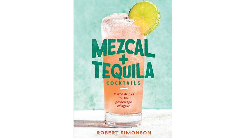 "Mezcal + Tequila Cocktails: Mixed Drinks for the Golden Age of Agave" by Robert Simonson (Ten Speed, $18.99)