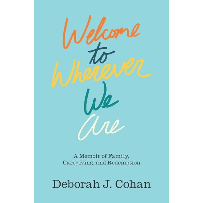 “Welcome to Wherever We Are: A Memoir of Family, Caregiving, and Redemption” by Deborah J. Cohan is scheduled to hit bookshelves on Valentine’s Day. CONTRIBUTED