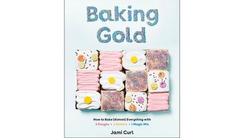 “Baking Gold: How to Bake (Almost) Everything with 3 Doughs + 2 Batters + 1 Magic Mix” by Jami Curl (Ten Speed Press, $25)