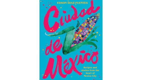 "Ciudad de Mexico: Recipes and Stories from the Heart of Mexico City" by Edson Diaz-Fuentes (Hardie Grant, $40)