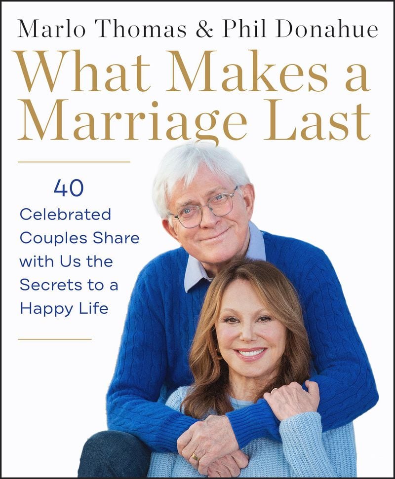 “What Makes a Marriage Last: 40 Celebrated Couples Share with Us the Secrets to a Happy Life,” by Marlo Thomas and Phil Donahue (Harper One/Harper Collins, $29.99).