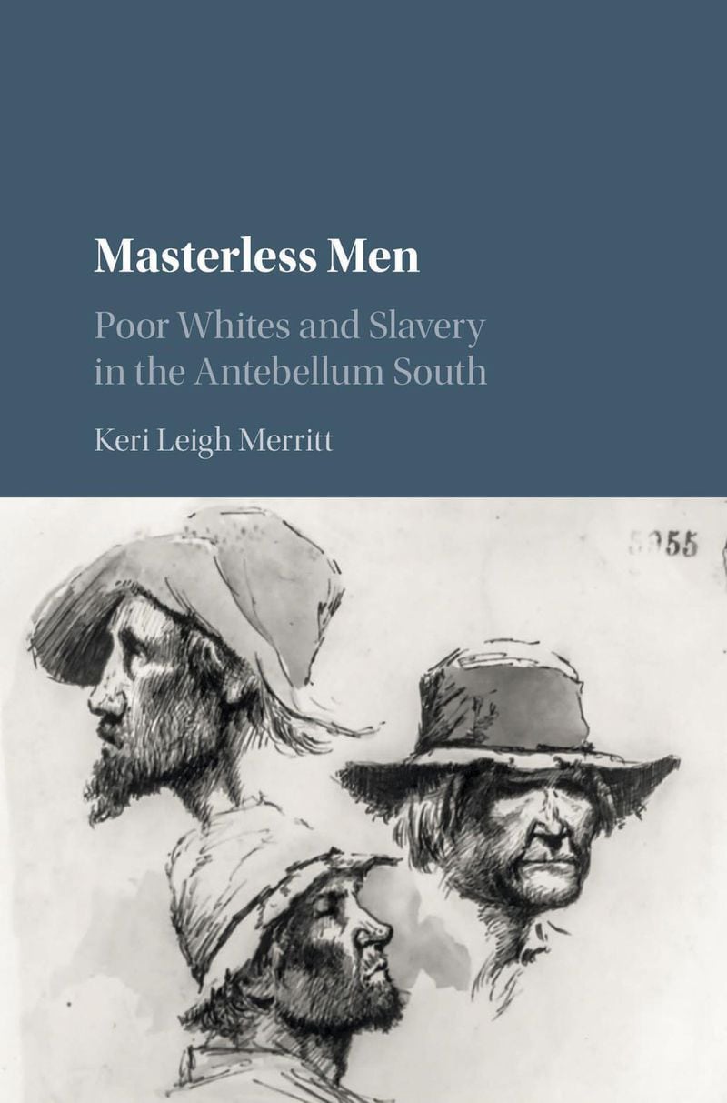 “Masterless Men: Poor Whites and Slavery in the Antebellum South” by Keri Leigh Merritt, was published in 2017 by Cambridge University Press. Contributed