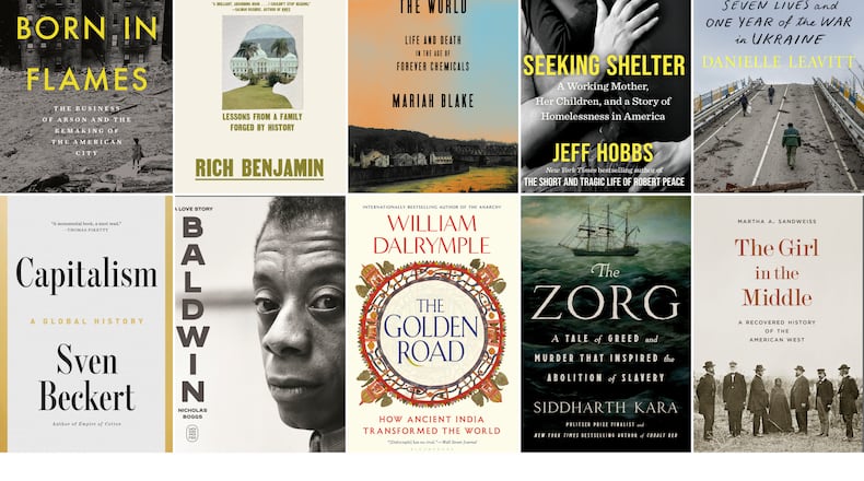 This combination of cover images show, top row from left, "Born in Flames" by Bench Ansfield, "Talk to Me" by Rich Benjamin, "They Poisoned the World" by Mariah Blake, "Seeking Shelter" by Jeff Hobbs, and "By the Second Spring" by Danielle Leavitt, bottom row from left, "Capitalism" by Sven Beckert, "Baldwin" by Nicholas Boggs, "The Golden Road" by William Dalrymple, The Zorg" by Siddharth Kara, and "The Girl in the Middle" by Martha A Sandweiss. (W. W. Norton/Pantheon/Crown/Scribner/Farrar, Straus and Giroux/Penguin Press/FSG/Bloomsbury/St. Martin's/Princeton University Press via AP)