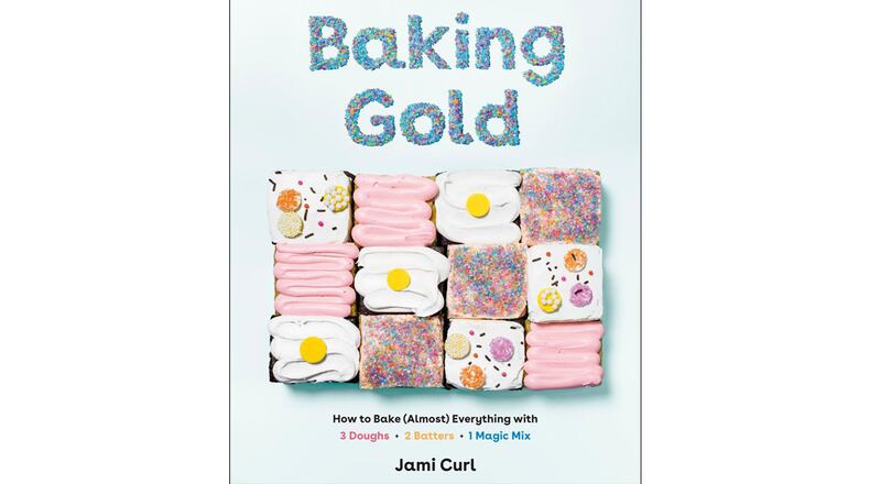 “Baking Gold: How to Bake (Almost) Everything with 3 Doughs + 2 Batters + 1 Magic Mix” by Jami Curl (Ten Speed Press, $25)
