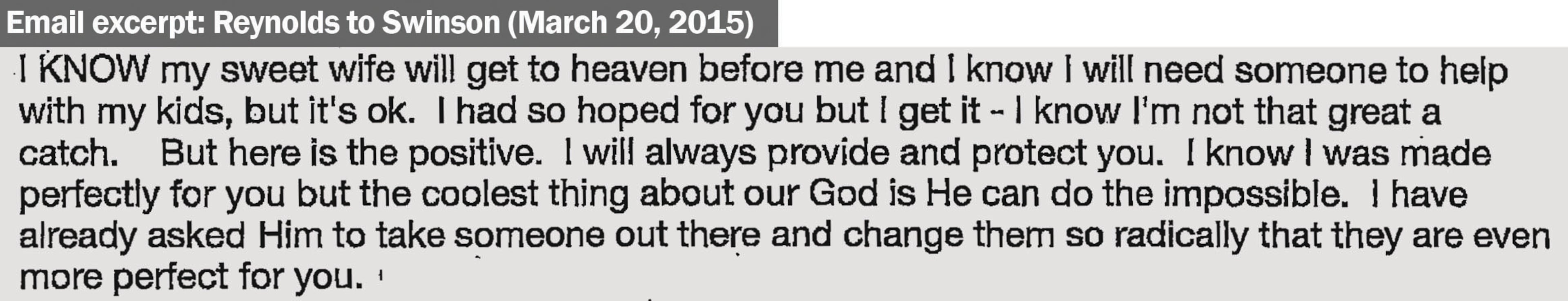 In this email from March 20, 2015, Bradley Reynolds repeats his belief to Hayle Swinson that his wife will die and that he had expected that Swinson would replace her as his wife.