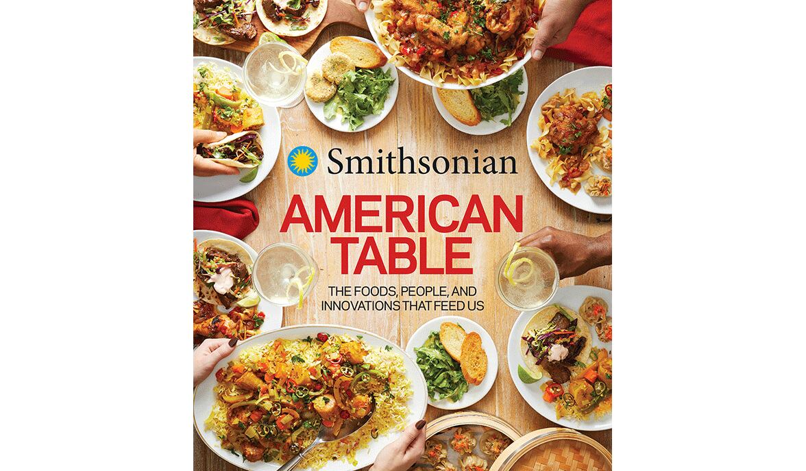 "Smithsonian American Table: The Foods, People, and Innovations That Feed Us" by Lisa Kingsley in Collaboration with Smithsonian Institution (Harvest, $40)