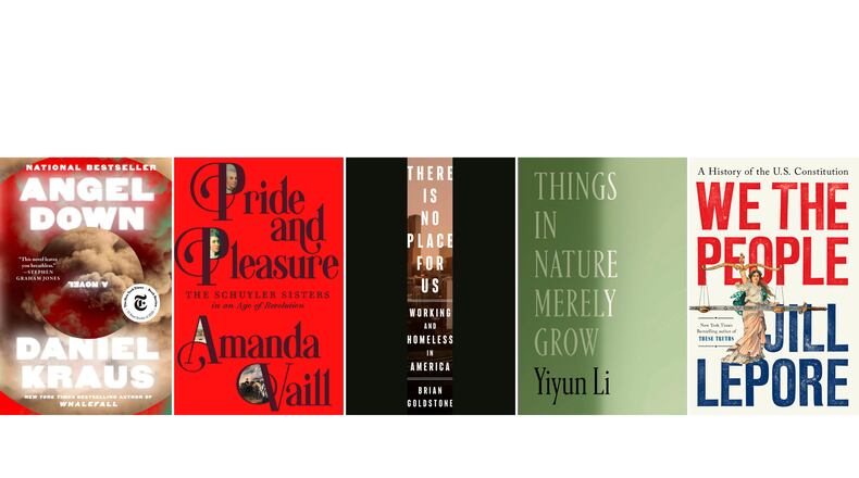 This combination of book cover images show, from left, "Angel Down" by Daniel Kraus, "Pride and Pleasure: The Schuyler Sisters in an Age of Revolution" by Amanda Vail," "There is No Place for Us: Working and Homeless in America" by Brian Goldstone, "Things in Nature Merely Grow" by Yiyun Li, and "We the People: A History of the Constitution" by Jill Lepore. (Atria/FSG/Crown/FSG/W.W. Norton via AP)